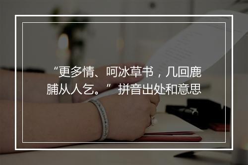 “更多情、呵冰草书，几回鹿脯从人乞。”拼音出处和意思