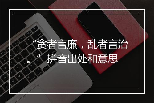 “贪者言廉，乱者言治。”拼音出处和意思