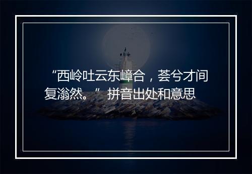 “西岭吐云东嶂合，荟兮才间复滃然。”拼音出处和意思