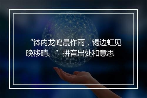 “钵内龙鸣晨作雨，锡边虹见晚移晴。”拼音出处和意思