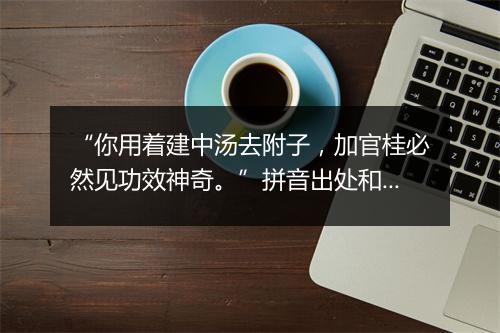 “你用着建中汤去附子，加官桂必然见功效神奇。”拼音出处和意思