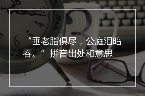 “垂老脂俱尽，公庭泪暗吞。”拼音出处和意思