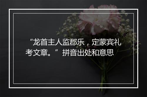 “龙首主人监郡乐，定蒙宾礼考文章。”拼音出处和意思