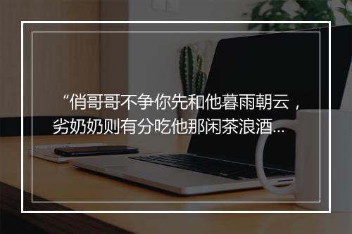 “俏哥哥不争你先和他暮雨朝云，劣奶奶则有分吃他那闲茶浪酒，”拼音出处和意思