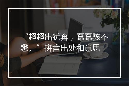 “超超出犹奔，蠢蠢骇不懋。”拼音出处和意思