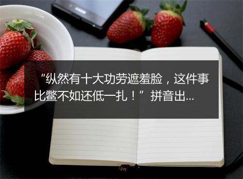 “纵然有十大功劳遮羞脸，这件事比鳖不如还低一扎！”拼音出处和意思