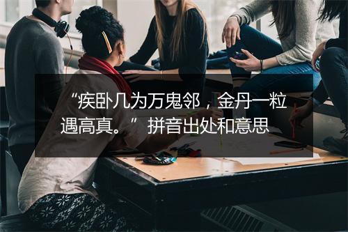 “疾卧几为万鬼邻，金丹一粒遇高真。”拼音出处和意思