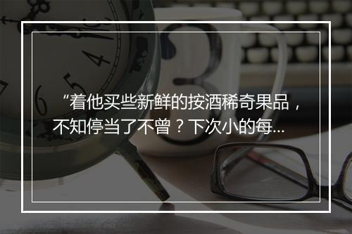 “着他买些新鲜的按酒稀奇果品，不知停当了不曾？下次小的每，”拼音出处和意思