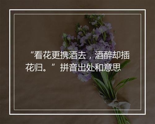 “看花更携酒去，酒醉却插花归。”拼音出处和意思