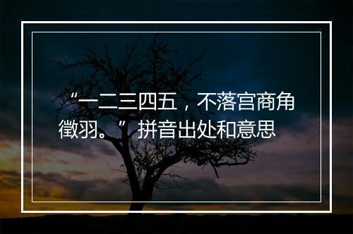 “一二三四五，不落宫商角徵羽。”拼音出处和意思