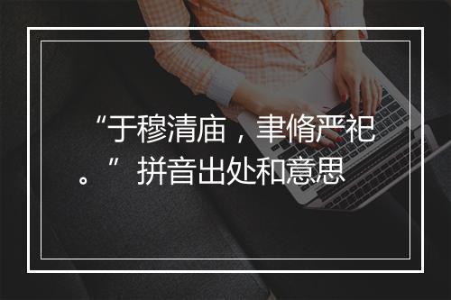 “于穆清庙，聿脩严祀。”拼音出处和意思