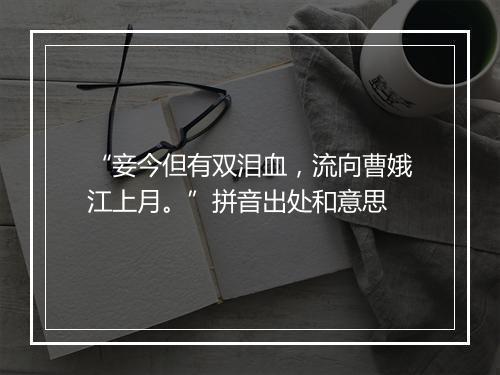 “妾今但有双泪血，流向曹娥江上月。”拼音出处和意思