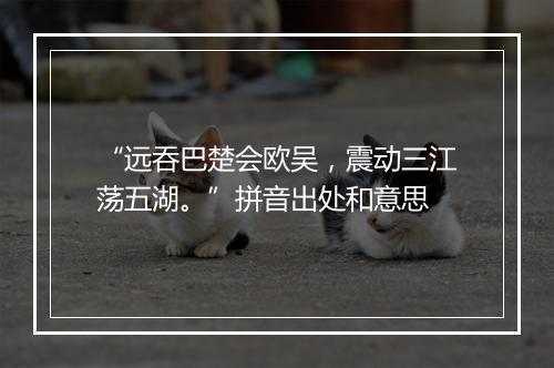 “远吞巴楚会欧吴，震动三江荡五湖。”拼音出处和意思