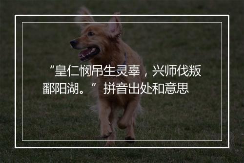 “皇仁悯吊生灵辜，兴师伐叛鄱阳湖。”拼音出处和意思