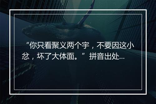 “你只看聚义两个宇，不要因这小忿，坏了大体面。”拼音出处和意思