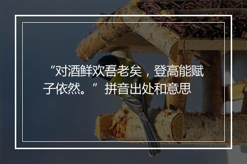 “对酒鲜欢吾老矣，登高能赋子依然。”拼音出处和意思