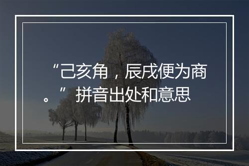 “己亥角，辰戌便为商。”拼音出处和意思