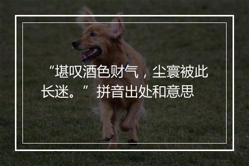 “堪叹酒色财气，尘寰被此长迷。”拼音出处和意思