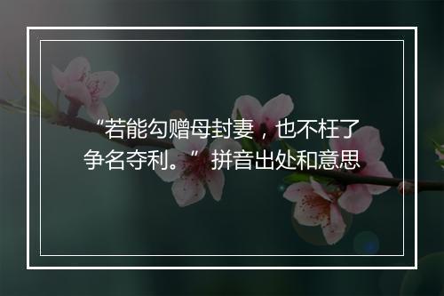 “若能勾赠母封妻，也不枉了争名夺利。”拼音出处和意思