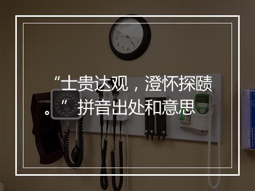 “士贵达观，澄怀探赜。”拼音出处和意思