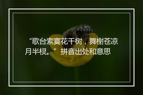 “歌台索寞花千树，舞榭苍凉月半棂。”拼音出处和意思