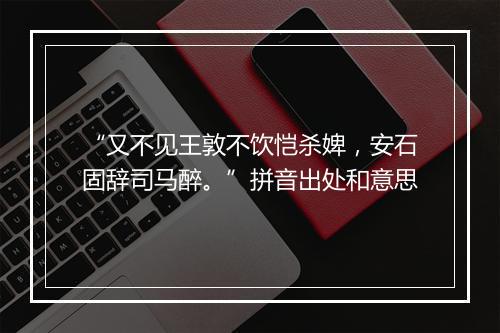 “又不见王敦不饮恺杀婢，安石固辞司马醉。”拼音出处和意思