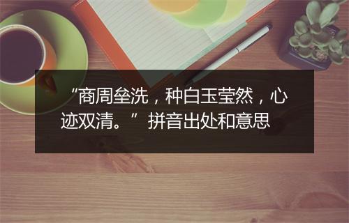 “商周垒洗，种白玉莹然，心迹双清。”拼音出处和意思