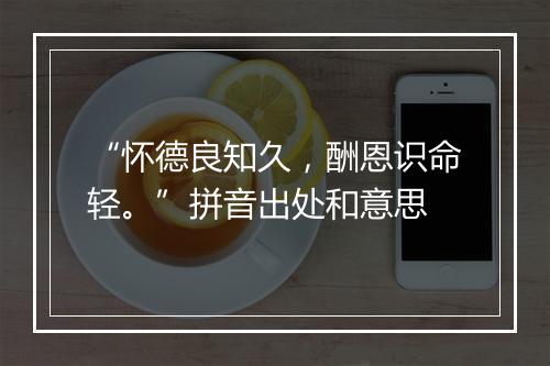 “怀德良知久，酬恩识命轻。”拼音出处和意思