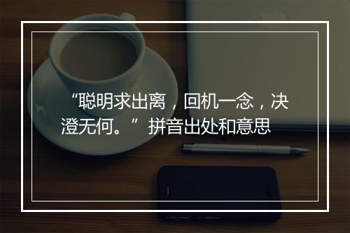 “聪明求出离，回机一念，决澄无何。”拼音出处和意思