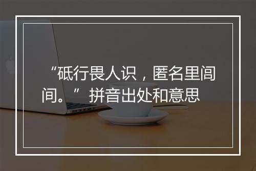 “砥行畏人识，匿名里闾间。”拼音出处和意思