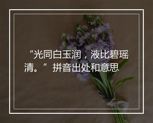 “光同白玉润，液比碧瑶清。”拼音出处和意思