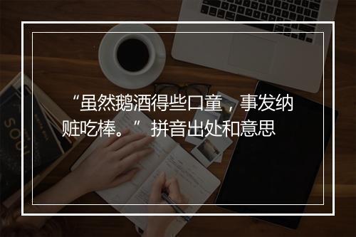 “虽然鹅酒得些口童，事发纳赃吃棒。”拼音出处和意思