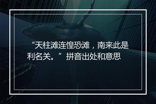 “天柱滩连惶恐滩，南来此是利名关。”拼音出处和意思