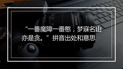 “一番魔障一番憨，梦寐名山亦是贪。”拼音出处和意思