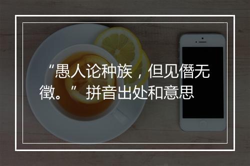 “愚人论种族，但见僭无徵。”拼音出处和意思