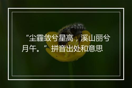 “尘霾敛兮星高，溪山丽兮月午。”拼音出处和意思