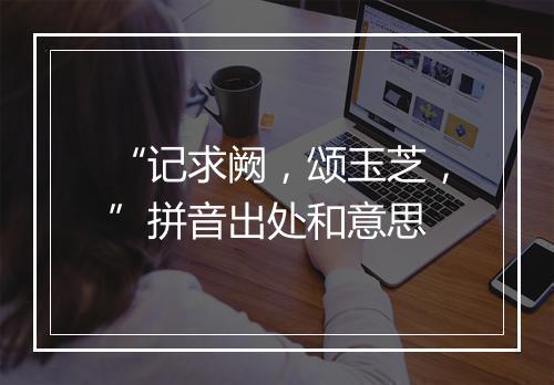 “记求阙，颂玉芝，”拼音出处和意思