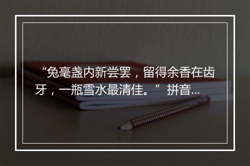 “兔毫盏内新尝罢，留得余香在齿牙，一瓶雪水最清佳。”拼音出处和意思