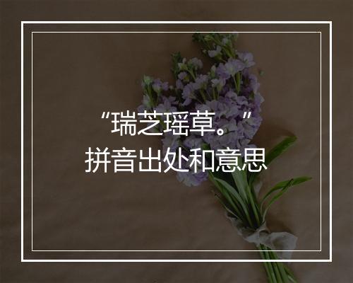 “瑞芝瑶草。”拼音出处和意思