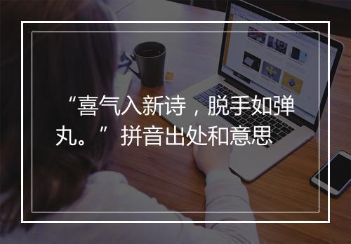 “喜气入新诗，脱手如弹丸。”拼音出处和意思