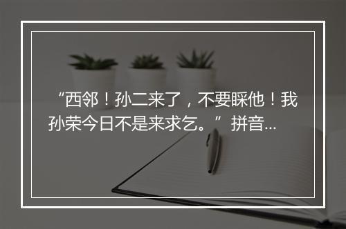 “西邻！孙二来了，不要睬他！我孙荣今日不是来求乞。”拼音出处和意思