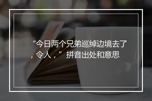 “今日两个兄弟巡绰边境去了，令人，”拼音出处和意思