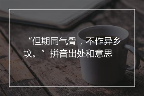 “但期同气骨，不作异乡坟。”拼音出处和意思