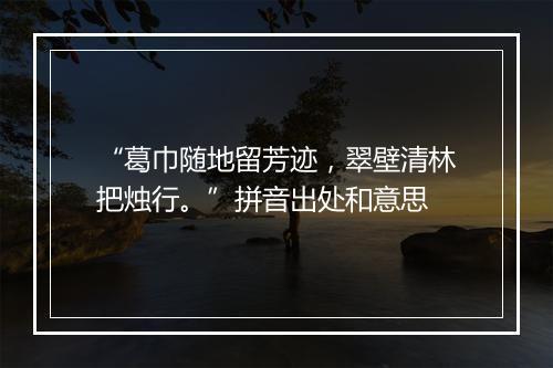 “葛巾随地留芳迹，翠壁清林把烛行。”拼音出处和意思