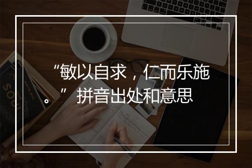 “敏以自求，仁而乐施。”拼音出处和意思