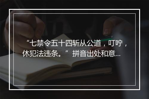 “七禁令五十四斩从公道，叮咛，休犯法违条。”拼音出处和意思