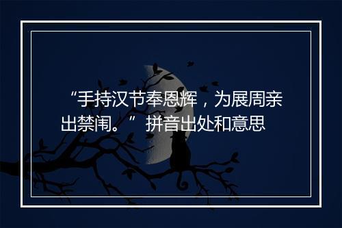 “手持汉节奉恩辉，为展周亲出禁闱。”拼音出处和意思