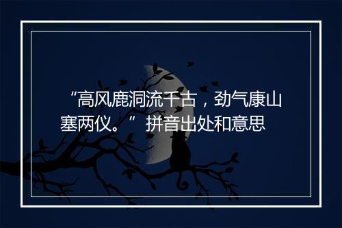 “高风鹿洞流千古，劲气康山塞两仪。”拼音出处和意思