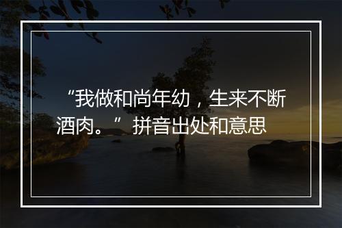 “我做和尚年幼，生来不断酒肉。”拼音出处和意思