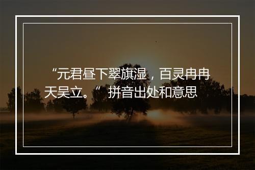 “元君昼下翠旗湿，百灵冉冉天吴立。”拼音出处和意思